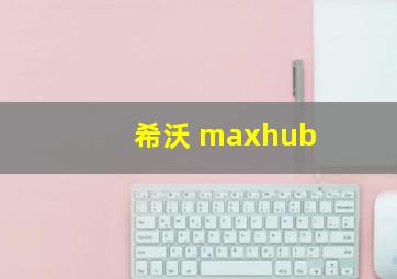 希沃 maxhub